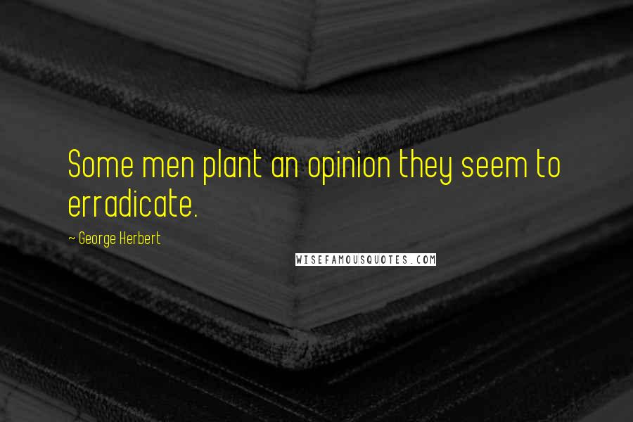 George Herbert Quotes: Some men plant an opinion they seem to erradicate.