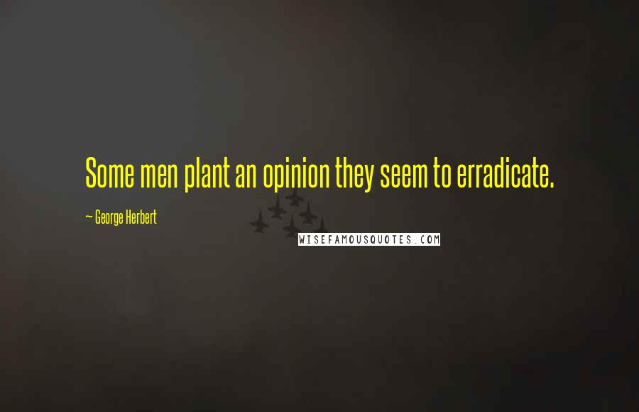 George Herbert Quotes: Some men plant an opinion they seem to erradicate.