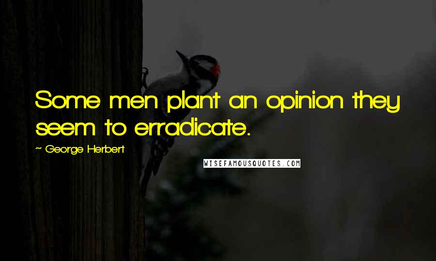 George Herbert Quotes: Some men plant an opinion they seem to erradicate.