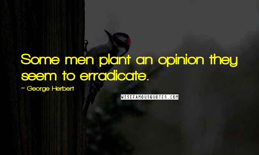 George Herbert Quotes: Some men plant an opinion they seem to erradicate.