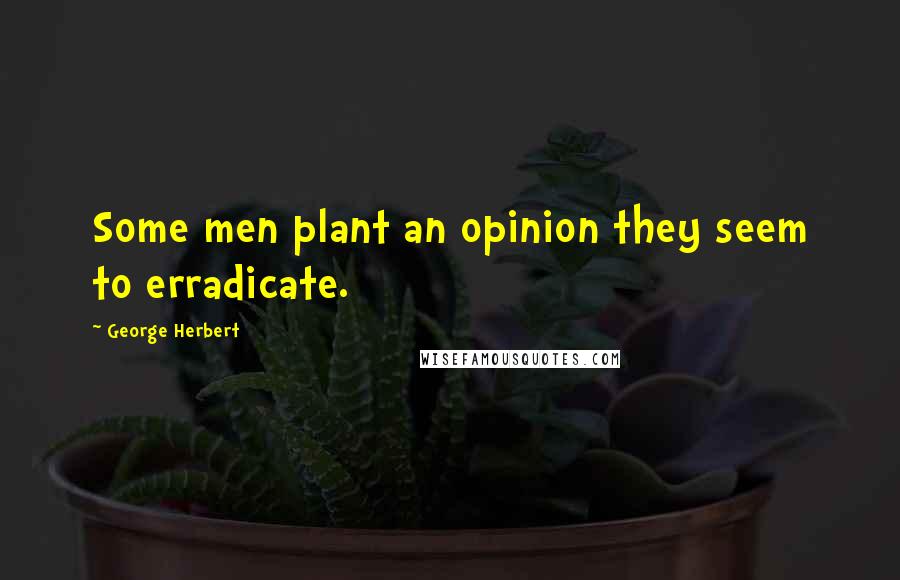 George Herbert Quotes: Some men plant an opinion they seem to erradicate.