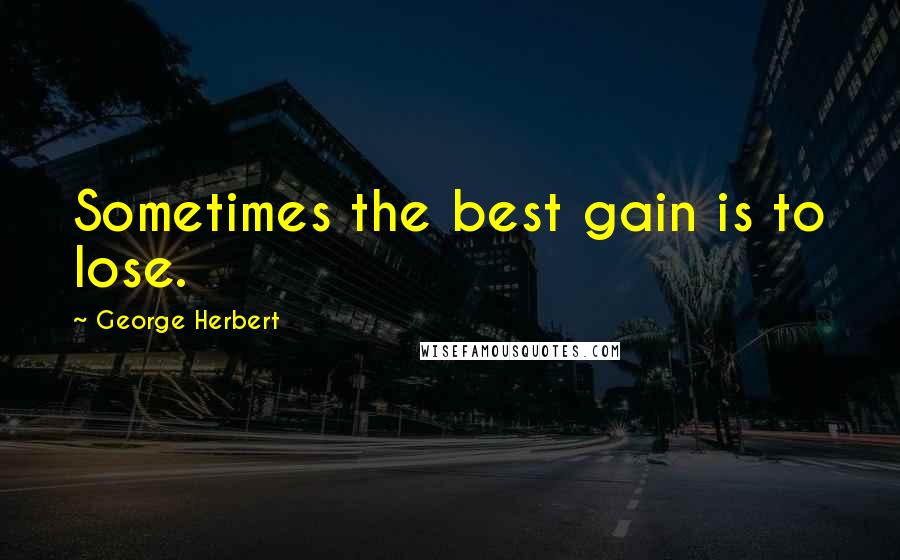 George Herbert Quotes: Sometimes the best gain is to lose.