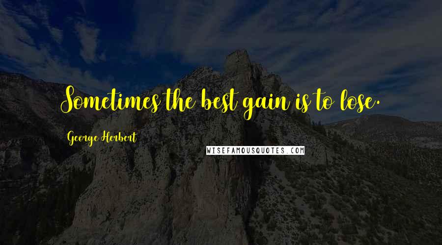 George Herbert Quotes: Sometimes the best gain is to lose.