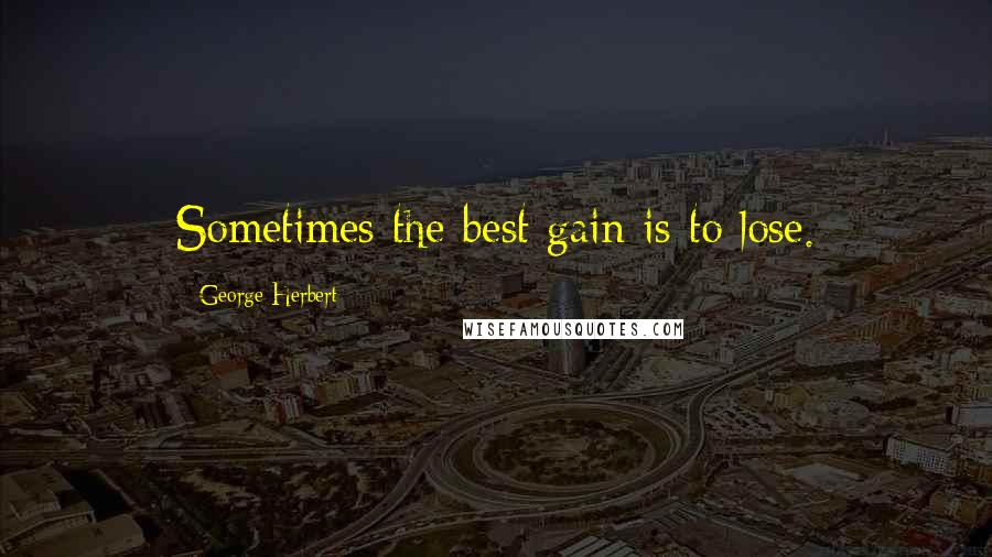 George Herbert Quotes: Sometimes the best gain is to lose.
