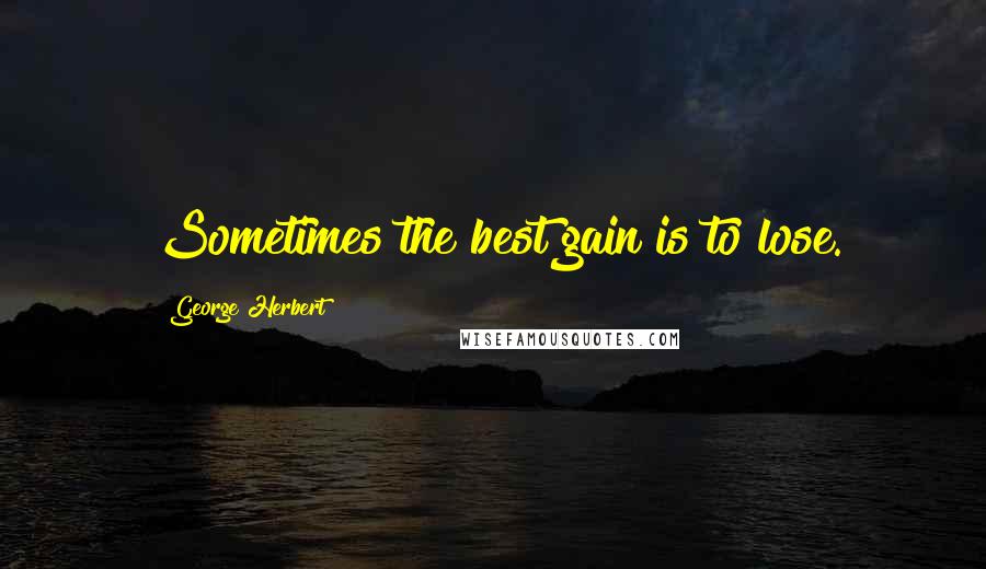 George Herbert Quotes: Sometimes the best gain is to lose.