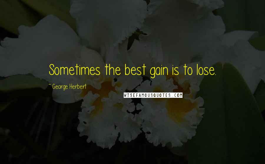 George Herbert Quotes: Sometimes the best gain is to lose.