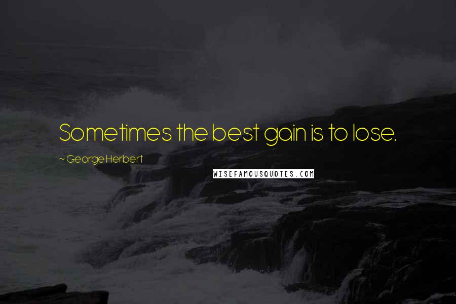 George Herbert Quotes: Sometimes the best gain is to lose.
