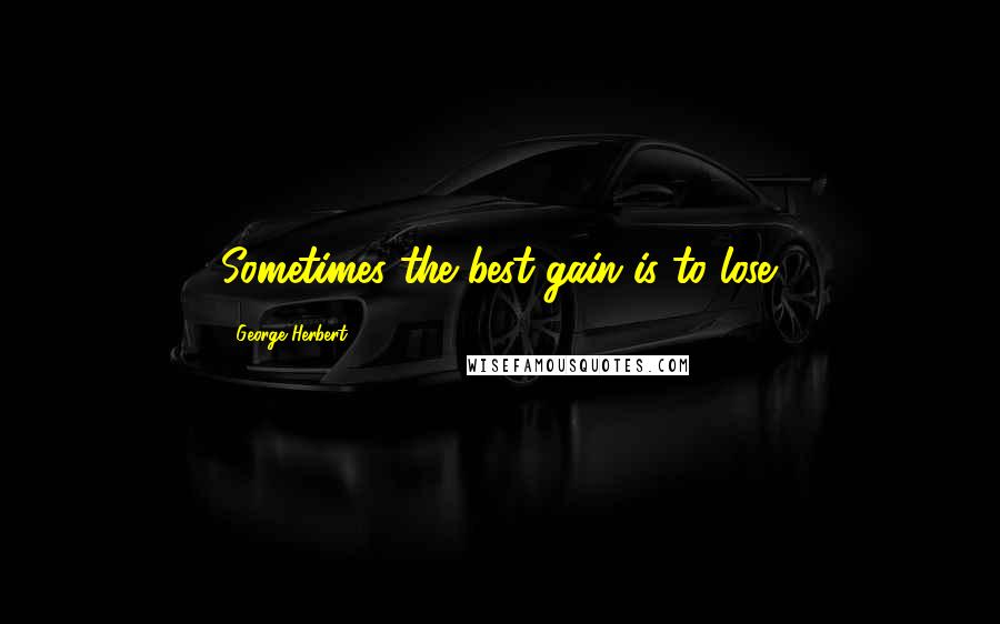 George Herbert Quotes: Sometimes the best gain is to lose.