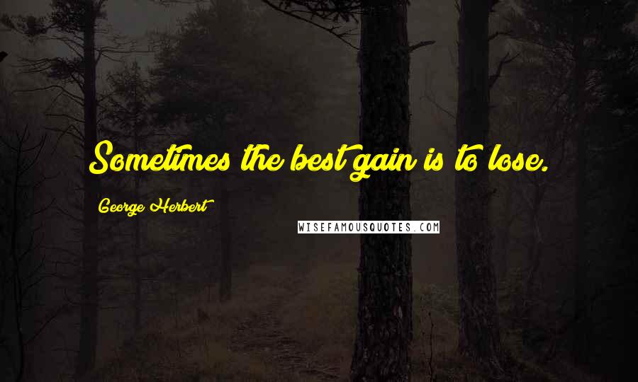 George Herbert Quotes: Sometimes the best gain is to lose.