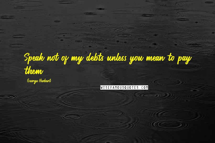 George Herbert Quotes: Speak not of my debts unless you mean to pay them.