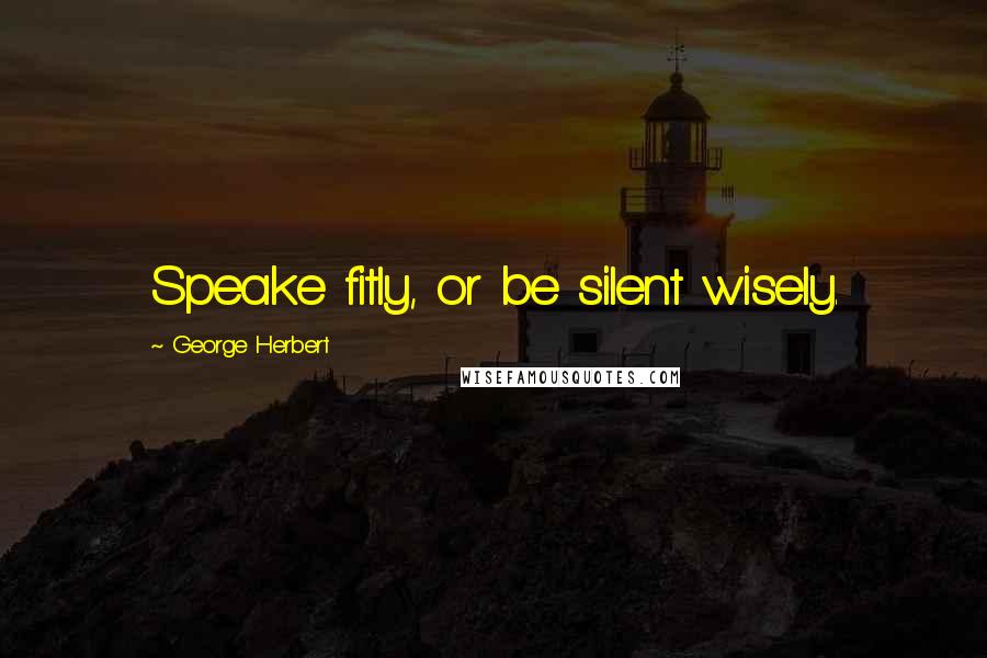 George Herbert Quotes: Speake fitly, or be silent wisely.