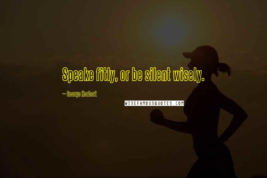 George Herbert Quotes: Speake fitly, or be silent wisely.