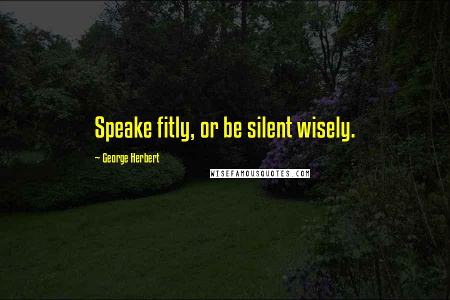George Herbert Quotes: Speake fitly, or be silent wisely.