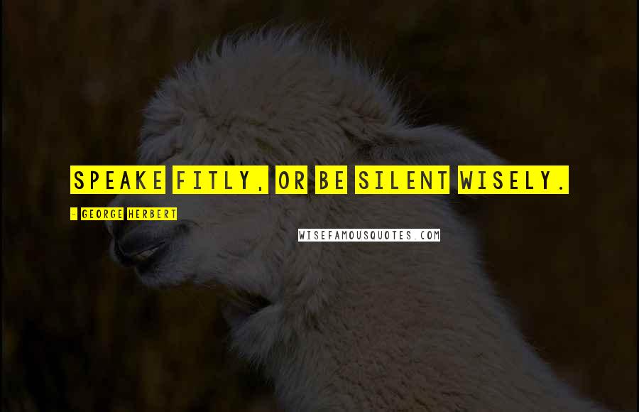 George Herbert Quotes: Speake fitly, or be silent wisely.