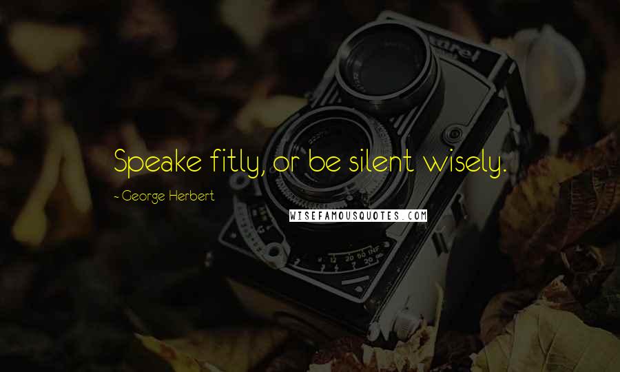 George Herbert Quotes: Speake fitly, or be silent wisely.