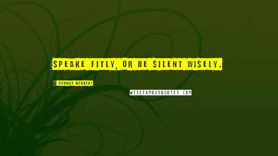 George Herbert Quotes: Speake fitly, or be silent wisely.