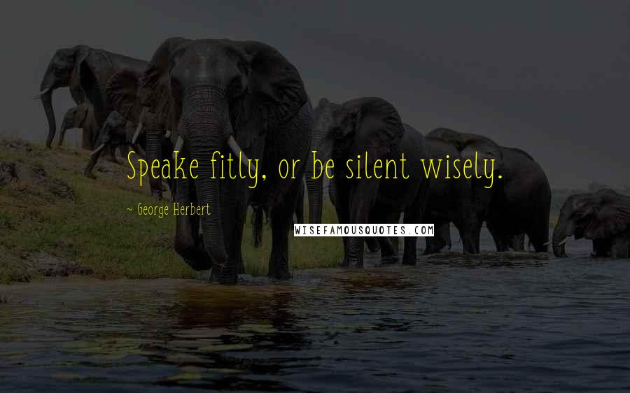 George Herbert Quotes: Speake fitly, or be silent wisely.