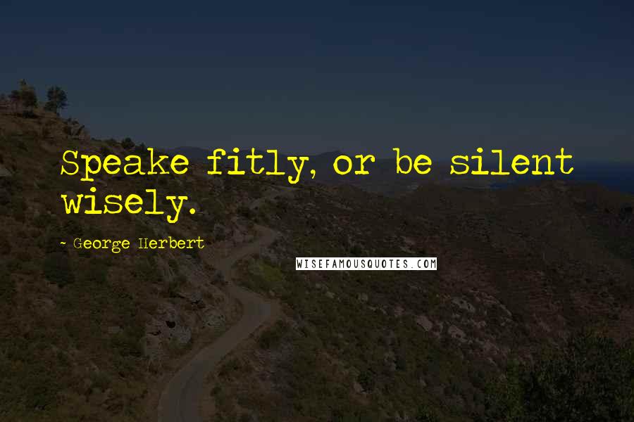 George Herbert Quotes: Speake fitly, or be silent wisely.