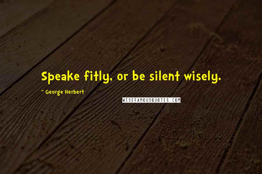 George Herbert Quotes: Speake fitly, or be silent wisely.