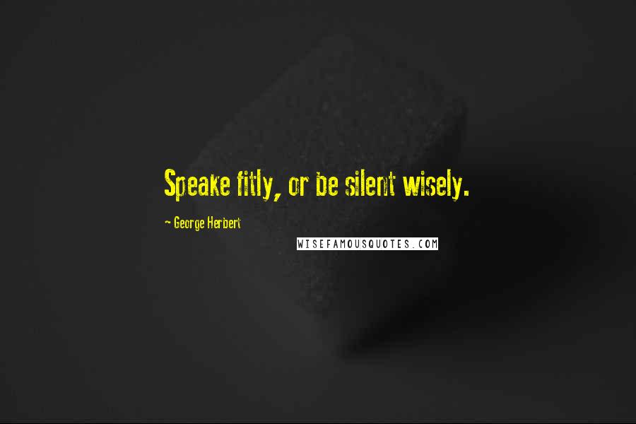 George Herbert Quotes: Speake fitly, or be silent wisely.