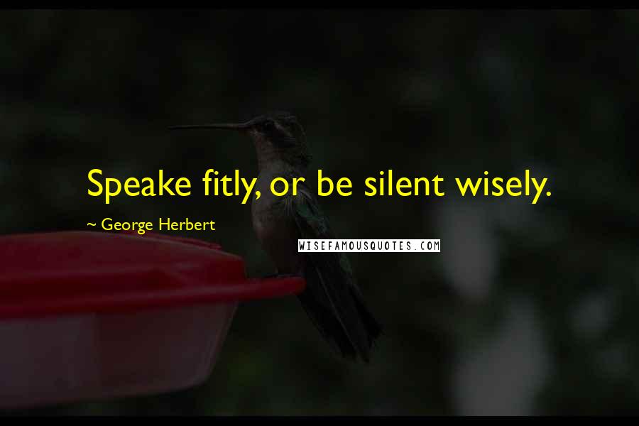 George Herbert Quotes: Speake fitly, or be silent wisely.