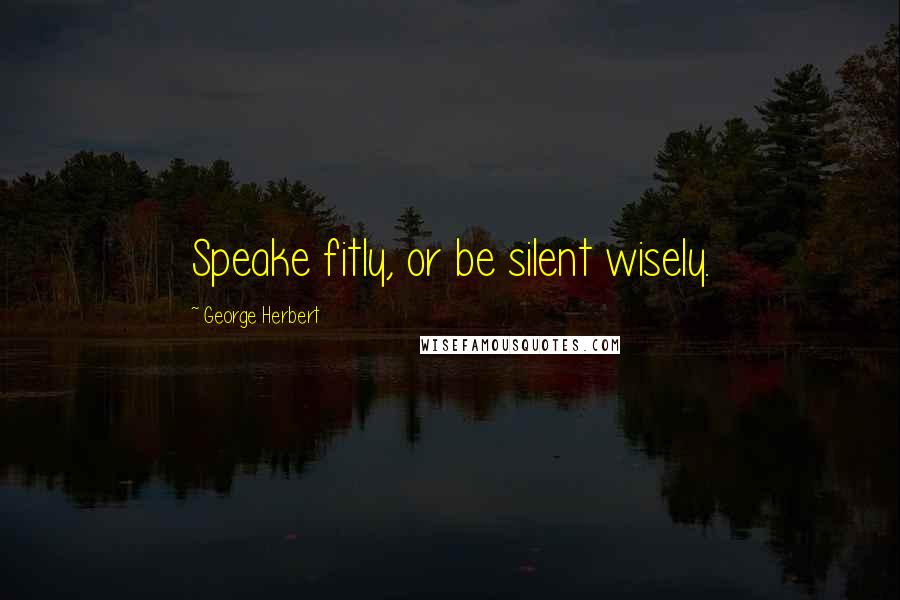 George Herbert Quotes: Speake fitly, or be silent wisely.
