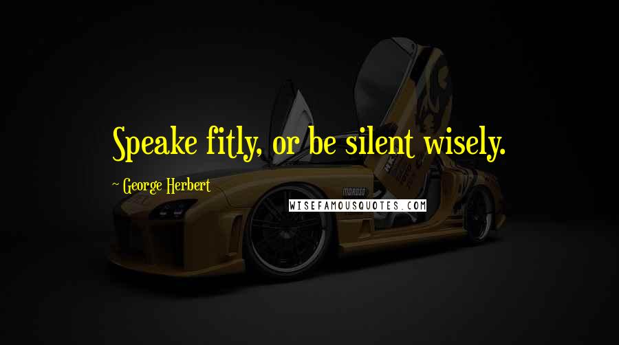 George Herbert Quotes: Speake fitly, or be silent wisely.