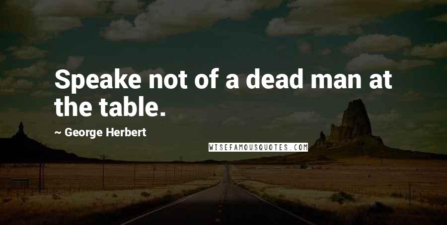 George Herbert Quotes: Speake not of a dead man at the table.