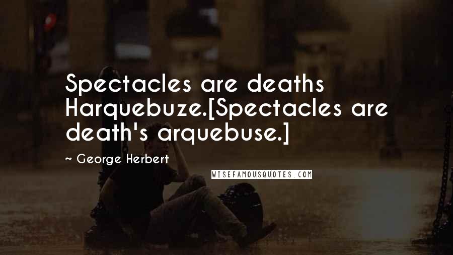 George Herbert Quotes: Spectacles are deaths Harquebuze.[Spectacles are death's arquebuse.]