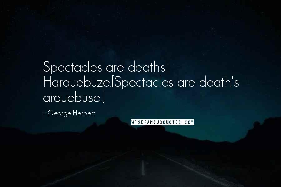 George Herbert Quotes: Spectacles are deaths Harquebuze.[Spectacles are death's arquebuse.]