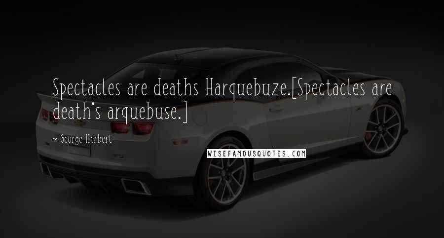 George Herbert Quotes: Spectacles are deaths Harquebuze.[Spectacles are death's arquebuse.]