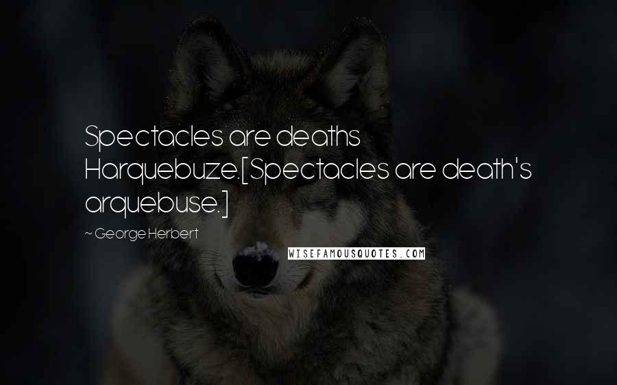 George Herbert Quotes: Spectacles are deaths Harquebuze.[Spectacles are death's arquebuse.]