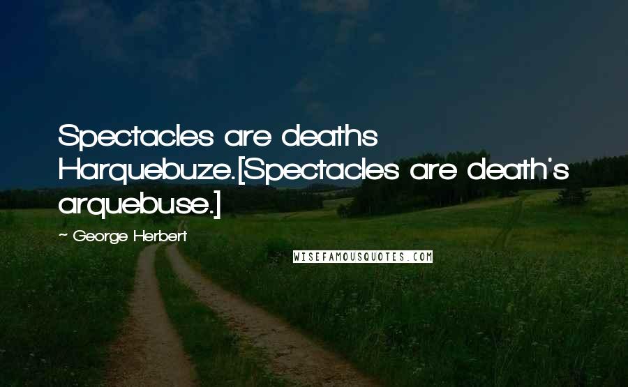 George Herbert Quotes: Spectacles are deaths Harquebuze.[Spectacles are death's arquebuse.]