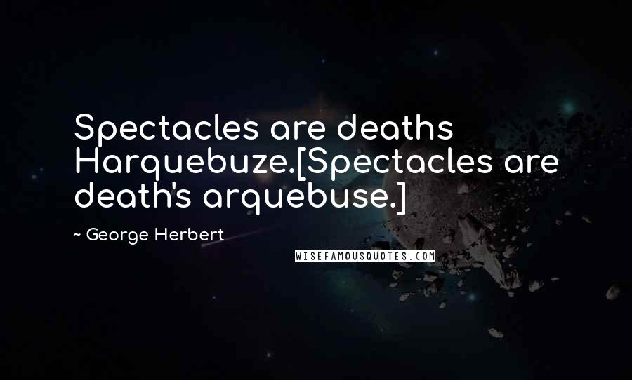 George Herbert Quotes: Spectacles are deaths Harquebuze.[Spectacles are death's arquebuse.]