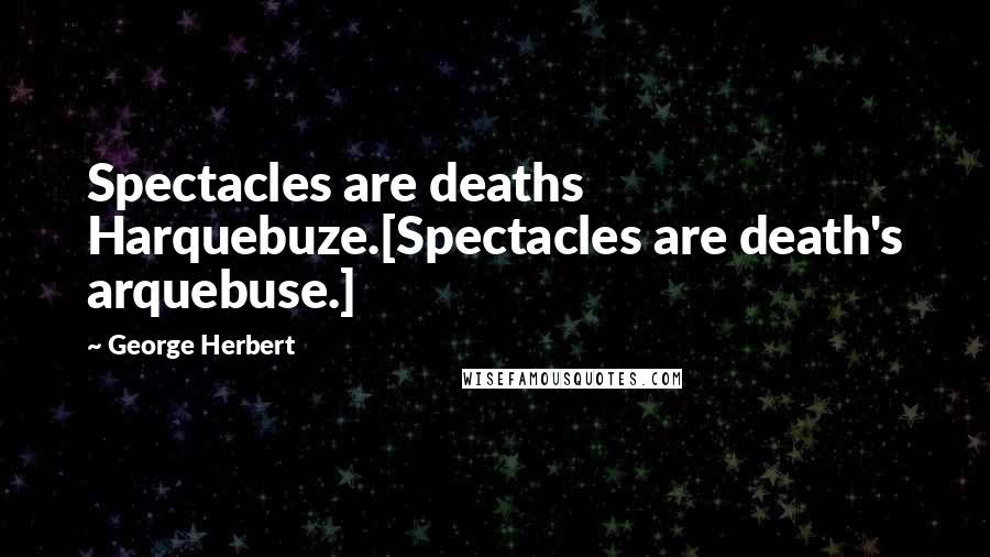 George Herbert Quotes: Spectacles are deaths Harquebuze.[Spectacles are death's arquebuse.]