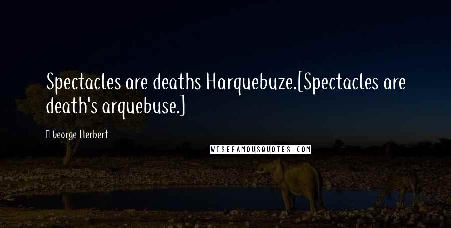 George Herbert Quotes: Spectacles are deaths Harquebuze.[Spectacles are death's arquebuse.]