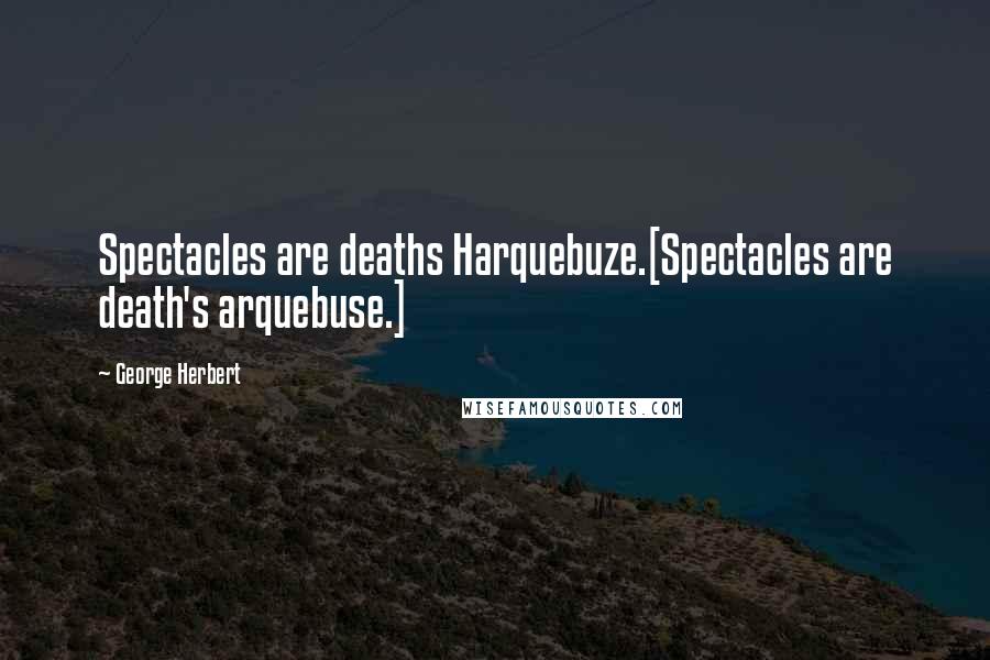 George Herbert Quotes: Spectacles are deaths Harquebuze.[Spectacles are death's arquebuse.]