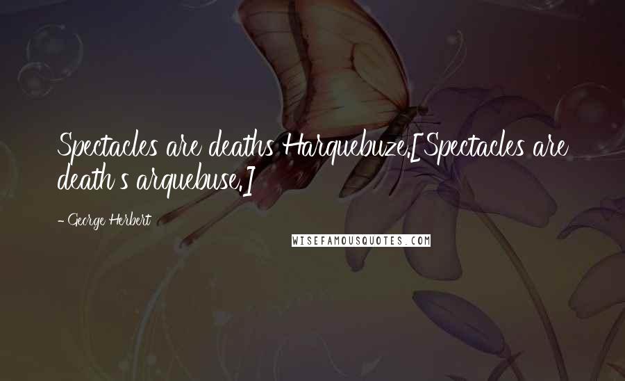 George Herbert Quotes: Spectacles are deaths Harquebuze.[Spectacles are death's arquebuse.]