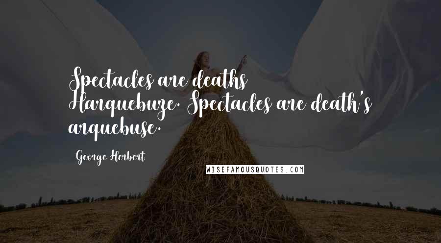 George Herbert Quotes: Spectacles are deaths Harquebuze.[Spectacles are death's arquebuse.]