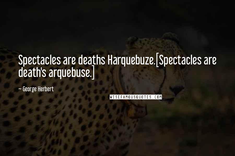 George Herbert Quotes: Spectacles are deaths Harquebuze.[Spectacles are death's arquebuse.]