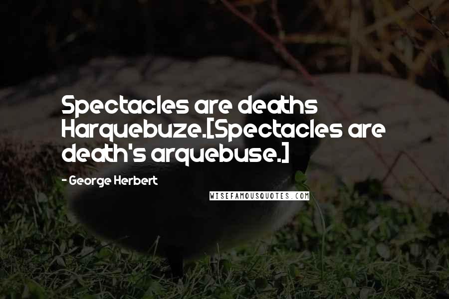 George Herbert Quotes: Spectacles are deaths Harquebuze.[Spectacles are death's arquebuse.]