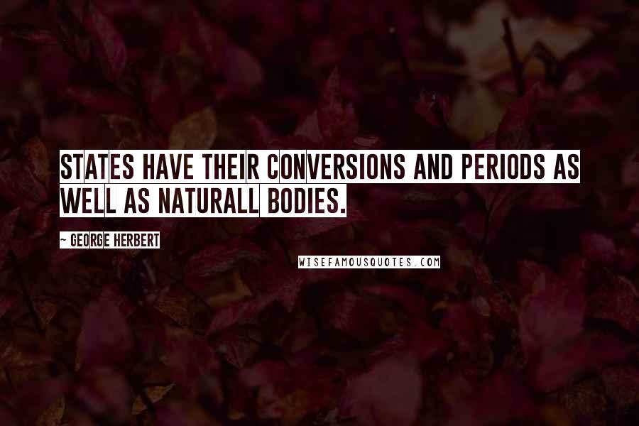 George Herbert Quotes: States have their conversions and periods as well as naturall bodies.