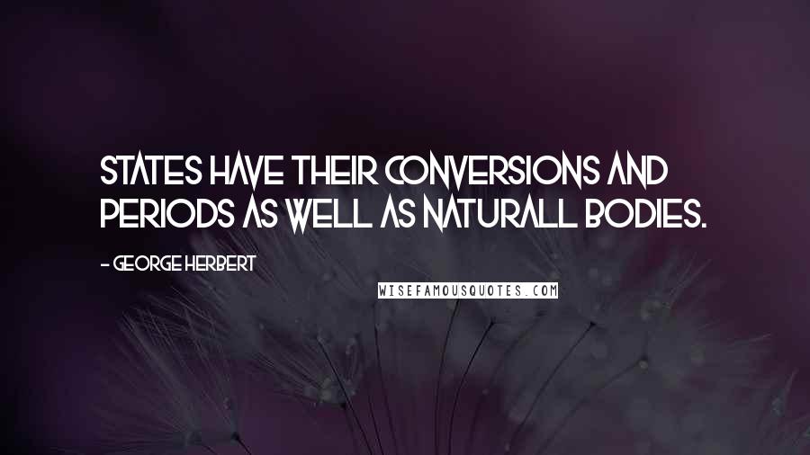 George Herbert Quotes: States have their conversions and periods as well as naturall bodies.