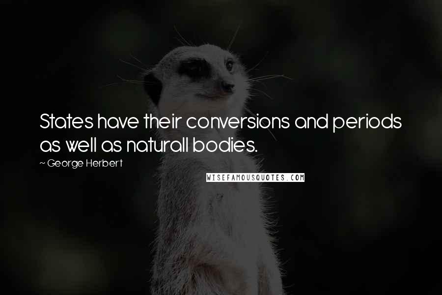 George Herbert Quotes: States have their conversions and periods as well as naturall bodies.