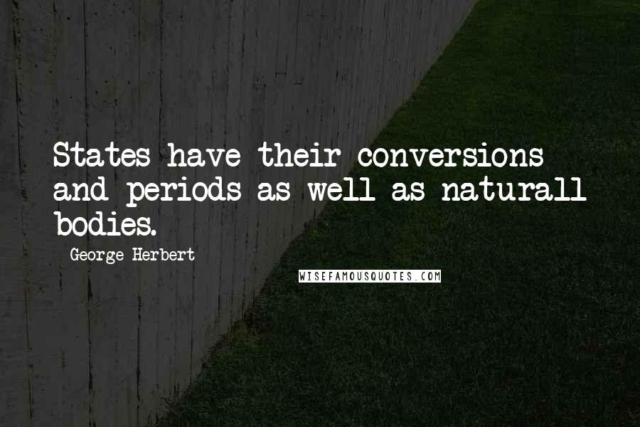 George Herbert Quotes: States have their conversions and periods as well as naturall bodies.