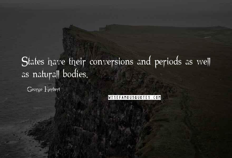 George Herbert Quotes: States have their conversions and periods as well as naturall bodies.