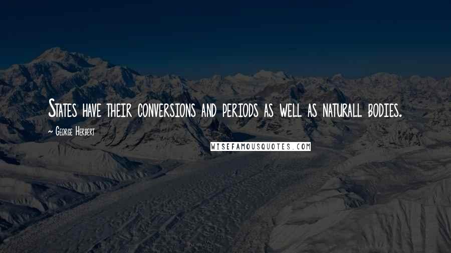 George Herbert Quotes: States have their conversions and periods as well as naturall bodies.