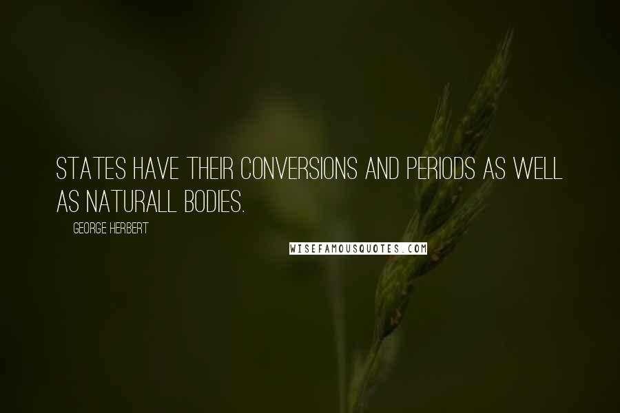 George Herbert Quotes: States have their conversions and periods as well as naturall bodies.
