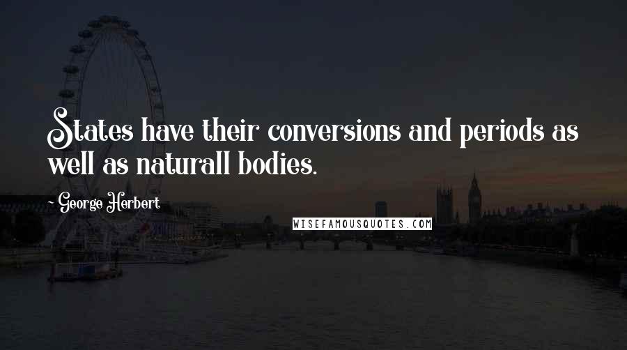 George Herbert Quotes: States have their conversions and periods as well as naturall bodies.