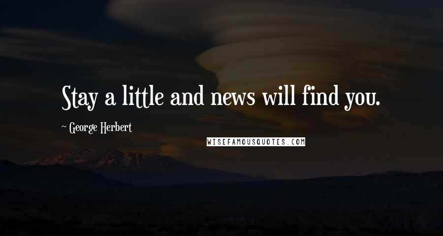 George Herbert Quotes: Stay a little and news will find you.